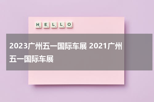 2023广州五一国际车展 2021广州五一国际车展
