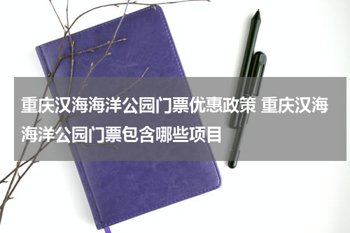 重庆汉海海洋公园门票优惠政策 重庆汉海海洋公园门票包含哪些项目