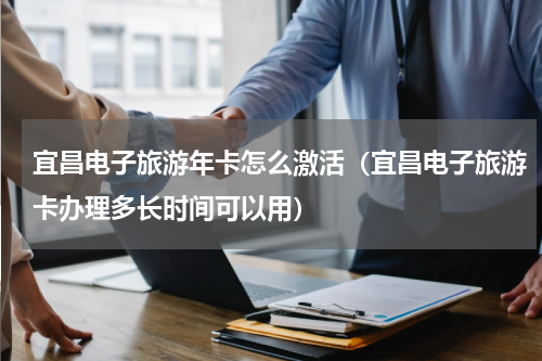 宜昌电子旅游年卡怎么激活（宜昌电子旅游卡办理多长时间可以用）