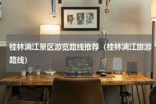 桂林漓江景区游览路线推荐（桂林漓江旅游路线）