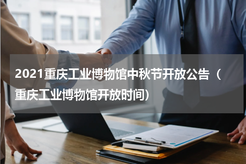 2021重庆工业博物馆中秋节开放公告（重庆工业博物馆开放时间）