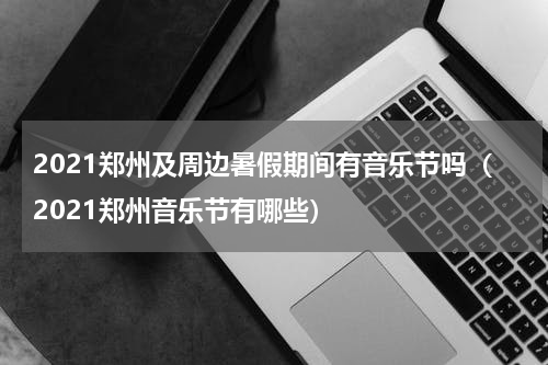 2021郑州及周边暑假期间有音乐节吗（2021郑州音乐节有哪些）