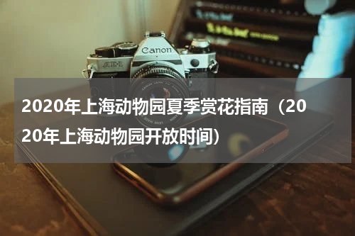 2020年上海动物园夏季赏花指南（2020年上海动物园开放时间）