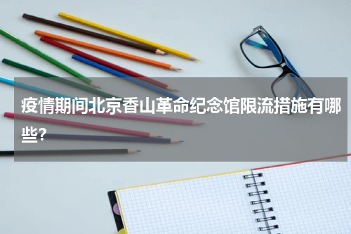 疫情期间北京香山革命纪念馆限流措施有哪些？