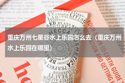 重庆万州七星谷水上乐园怎么去（重庆万州水上乐园在哪里）