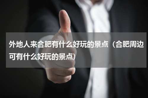 外地人来合肥有什么好玩的景点（合肥周边可有什么好玩的景点）