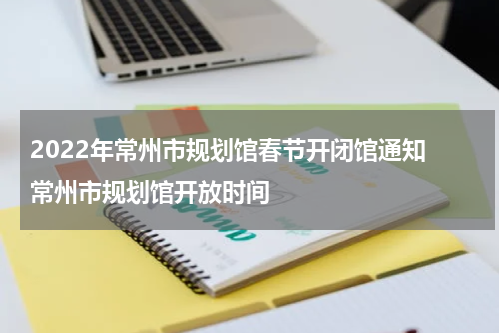 2022年常州市规划馆春节开闭馆通知 常州市规划馆开放时间