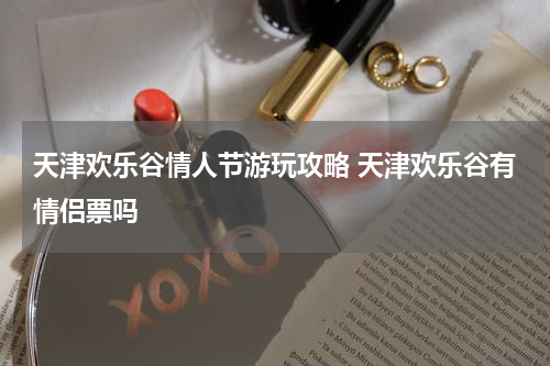 天津欢乐谷情人节游玩攻略 天津欢乐谷有情侣票吗