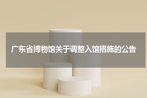 广东省博物馆关于调整入馆措施的公告