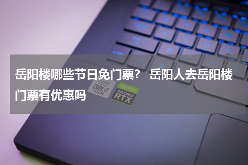 岳阳楼哪些节日免门票？ 岳阳人去岳阳楼门票有优惠吗