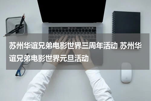 苏州华谊兄弟电影世界三周年活动 苏州华谊兄弟电影世界元旦活动