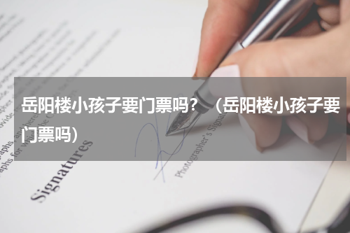 岳阳楼小孩子要门票吗？（岳阳楼小孩子要门票吗）