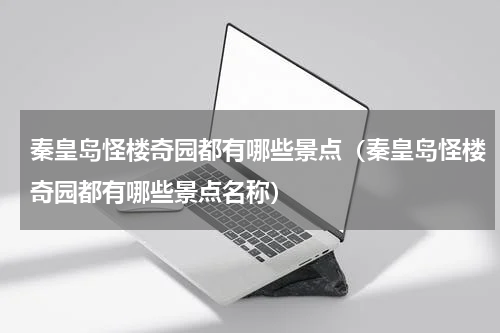 秦皇岛怪楼奇园都有哪些景点（秦皇岛怪楼奇园都有哪些景点名称）