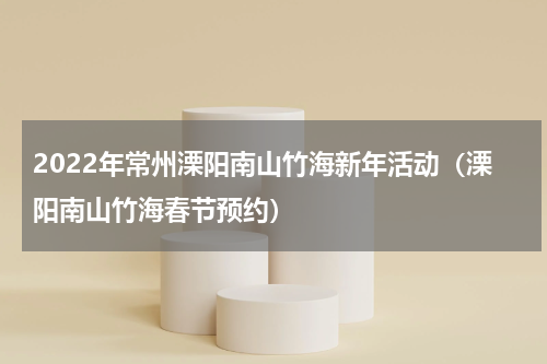 2022年常州溧阳南山竹海新年活动（溧阳南山竹海春节预约）