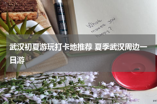 武汉初夏游玩打卡地推荐 夏季武汉周边一日游