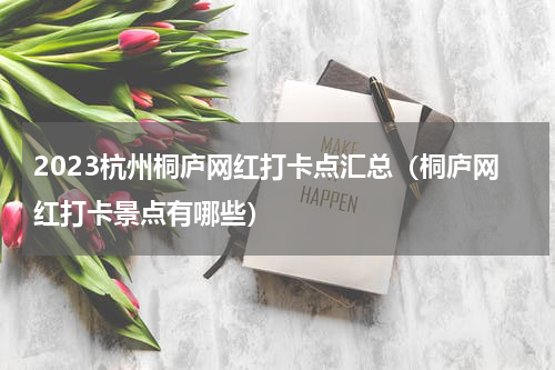 2023杭州桐庐网红打卡点汇总（桐庐网红打卡景点有哪些）