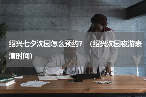 绍兴七夕沈园怎么预约？（绍兴沈园夜游表演时间）