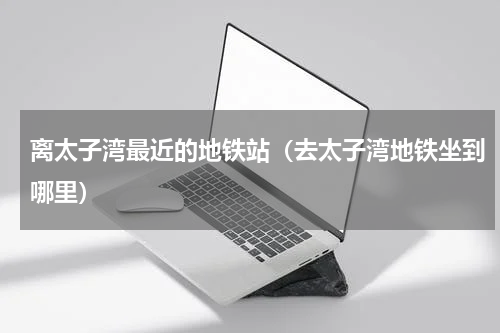 离太子湾最近的地铁站（去太子湾地铁坐到哪里）
