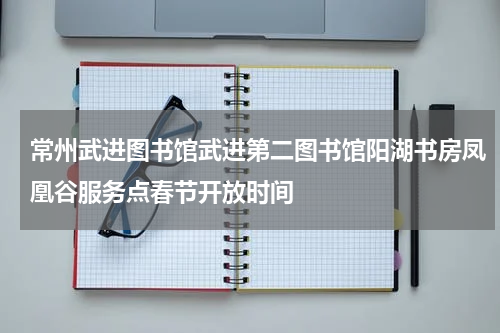 常州武进图书馆武进第二图书馆阳湖书房凤凰谷服务点春节开放时间