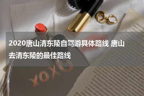 2020唐山清东陵自驾游具体路线 唐山去清东陵的最佳路线