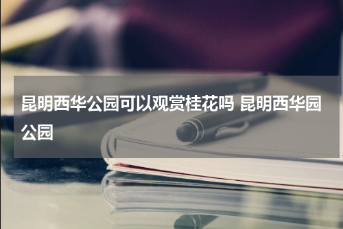 昆明西华公园可以观赏桂花吗 昆明西华园公园