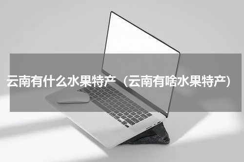 云南有什么水果特产（云南有啥水果特产）