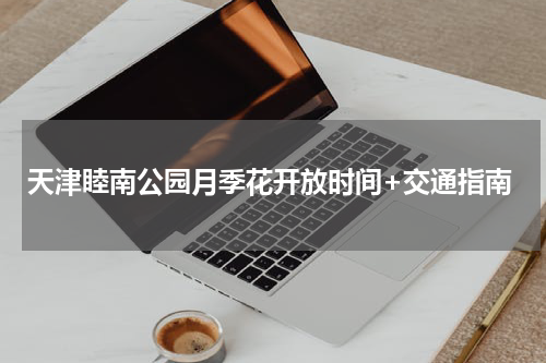 天津睦南公园月季花开放时间+交通指南