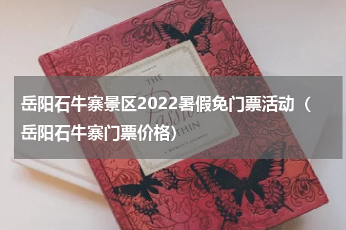 岳阳石牛寨景区2022暑假免门票活动（岳阳石牛寨门票价格）