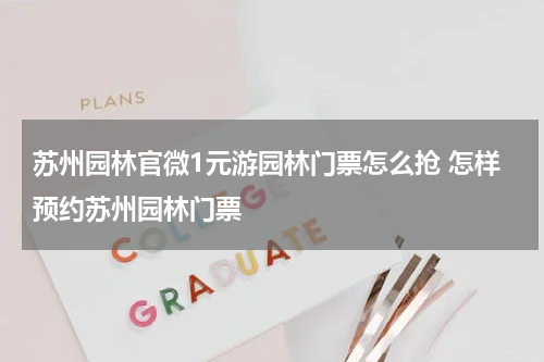 苏州园林官微1元游园林门票怎么抢 怎样预约苏州园林门票