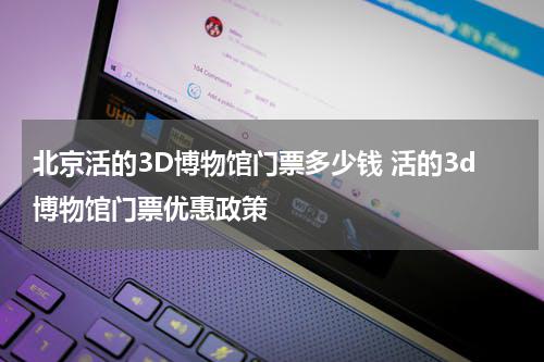 北京活的3D博物馆门票多少钱 活的3d博物馆门票优惠政策