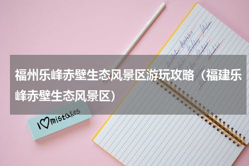 福州乐峰赤壁生态风景区游玩攻略（福建乐峰赤壁生态风景区）