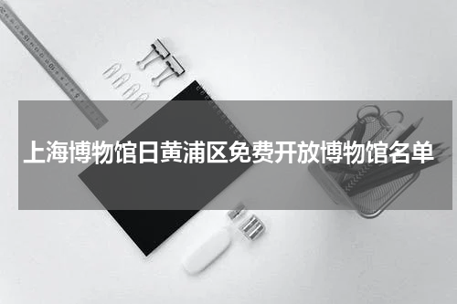 上海博物馆日黄浦区免费开放博物馆名单