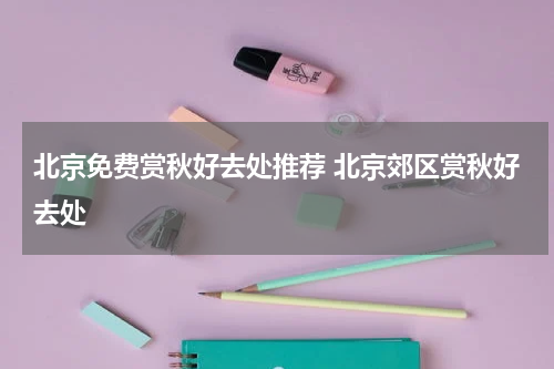 北京免费赏秋好去处推荐 北京郊区赏秋好去处