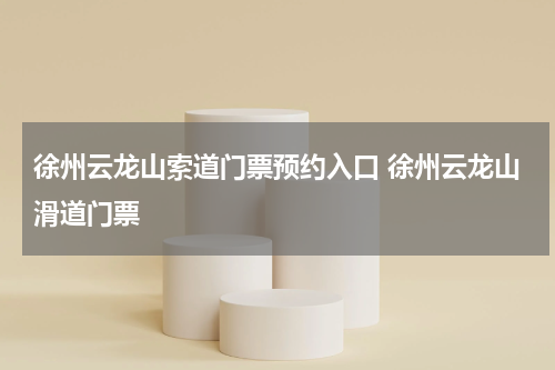 徐州云龙山索道门票预约入口 徐州云龙山滑道门票