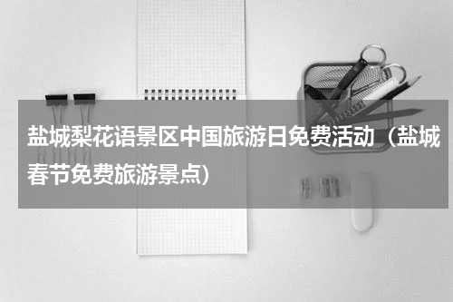 盐城梨花语景区中国旅游日免费活动（盐城春节免费旅游景点）