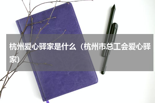 杭州爱心驿家是什么（杭州市总工会爱心驿家）