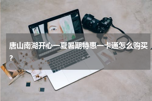 唐山南湖开心一夏暑期特惠一卡通怎么购买？