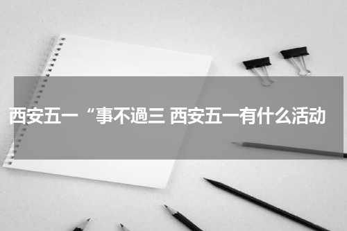 西安五一“事不過三 西安五一有什么活动