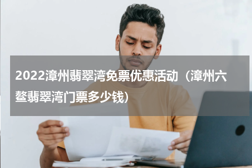 2022漳州翡翠湾免票优惠活动（漳州六鳌翡翠湾门票多少钱）