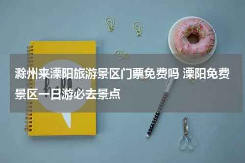 滁州来溧阳旅游景区门票免费吗 溧阳免费景区一日游必去景点