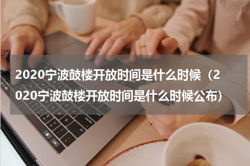 2020宁波鼓楼开放时间是什么时候（2020宁波鼓楼开放时间是什么时候公布）