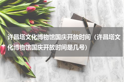 许昌塔文化博物馆国庆开放时间（许昌塔文化博物馆国庆开放时间是几号）