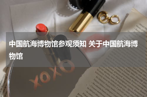中国航海博物馆参观须知 关于中国航海博物馆