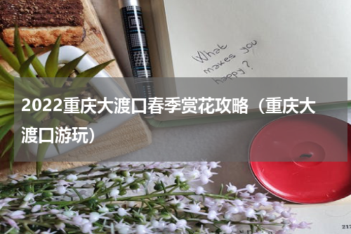 2022重庆大渡口春季赏花攻略（重庆大渡口游玩）