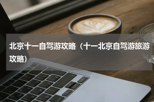 北京十一自驾游攻略（十一北京自驾游旅游攻略）