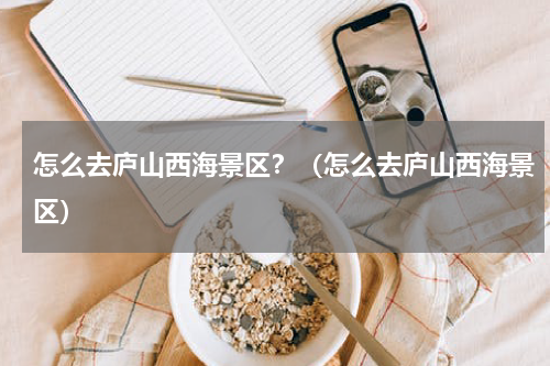 怎么去庐山西海景区？（怎么去庐山西海景区）