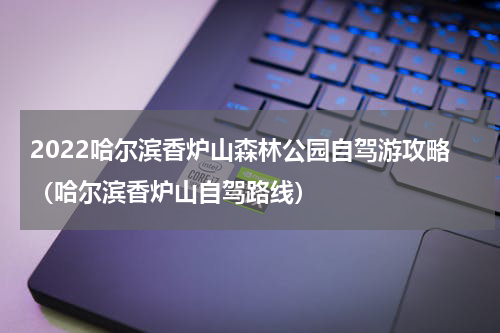 2022哈尔滨香炉山森林公园自驾游攻略（哈尔滨香炉山自驾路线）