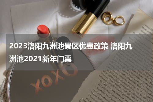 2023洛阳九洲池景区优惠政策 洛阳九洲池2021新年门票