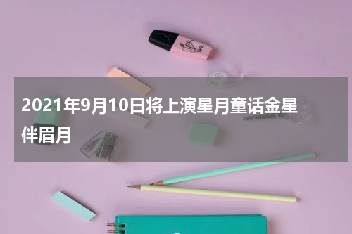 2021年9月10日将上演星月童话金星伴眉月