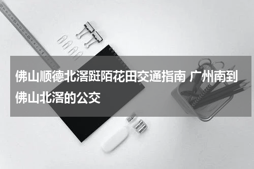 佛山顺德北滘跹陌花田交通指南 广州南到佛山北滘的公交